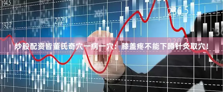 炒股配资皆董氏奇穴一病一穴：膝盖疼不能下蹲针灸取穴！