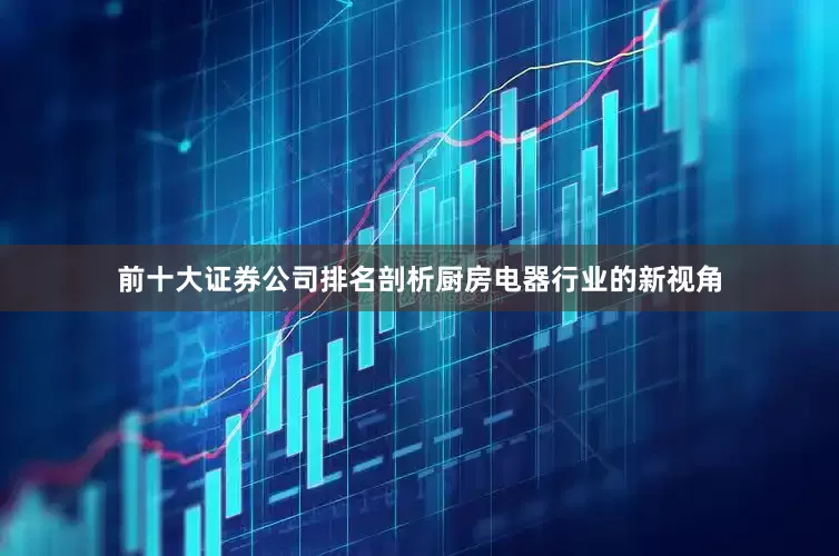 前十大证券公司排名剖析厨房电器行业的新视角