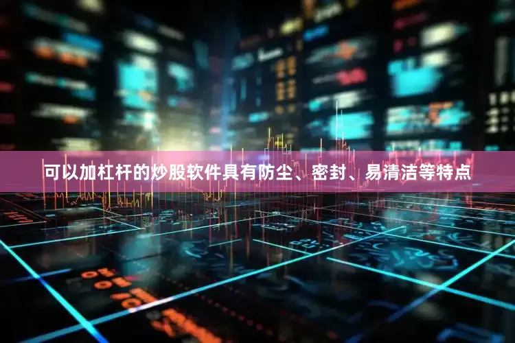 可以加杠杆的炒股软件具有防尘、密封、易清洁等特点