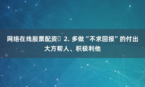 网络在线股票配资​2. 多做“不求回报”的付出大方帮人、积极利他