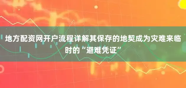 地方配资网开户流程详解其保存的地契成为灾难来临时的“避难凭证”