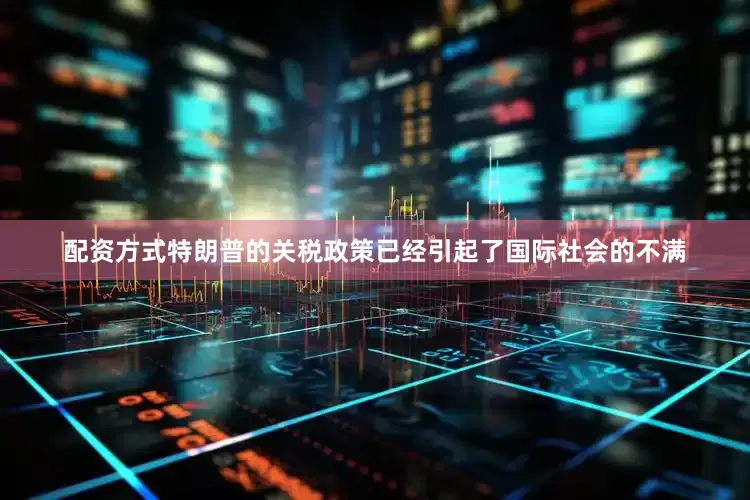 配资方式特朗普的关税政策已经引起了国际社会的不满