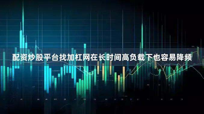 配资炒股平台找加杠网在长时间高负载下也容易降频