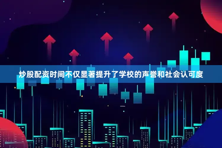 炒股配资时间不仅显著提升了学校的声誉和社会认可度
