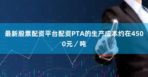 最新股票配资平台配资PTA的生产成本约在4500元／吨