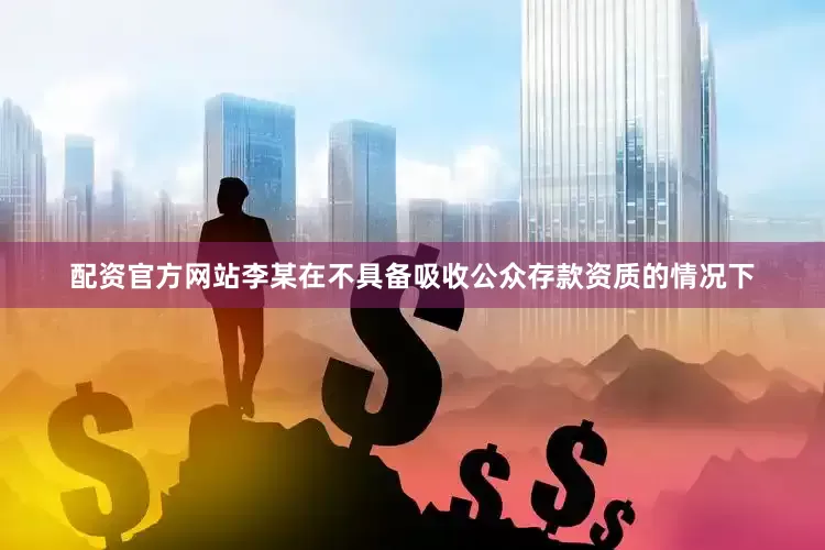配资官方网站李某在不具备吸收公众存款资质的情况下