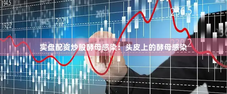 实盘配资炒股酵母感染：头皮上的酵母感染
