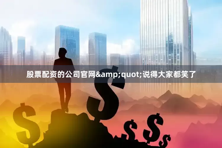 股票配资的公司官网&quot;说得大家都笑了
