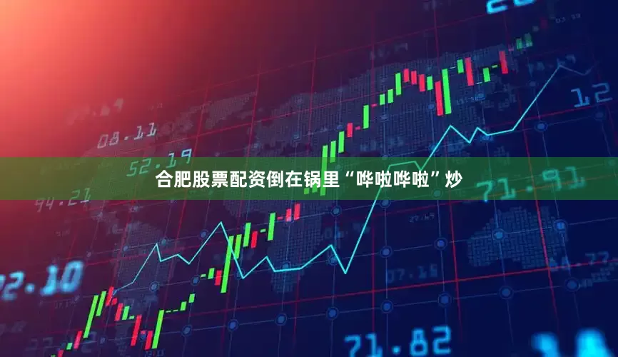 合肥股票配资倒在锅里“哗啦哗啦”炒
