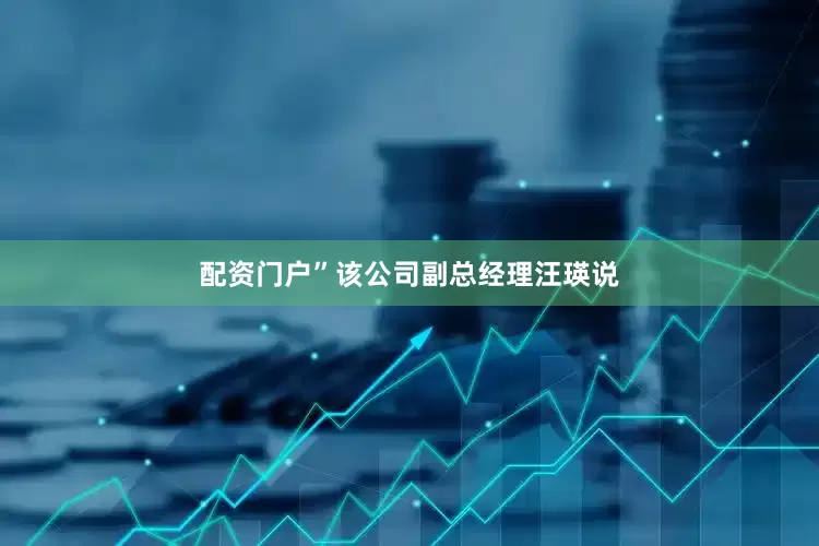 配资门户”该公司副总经理汪瑛说