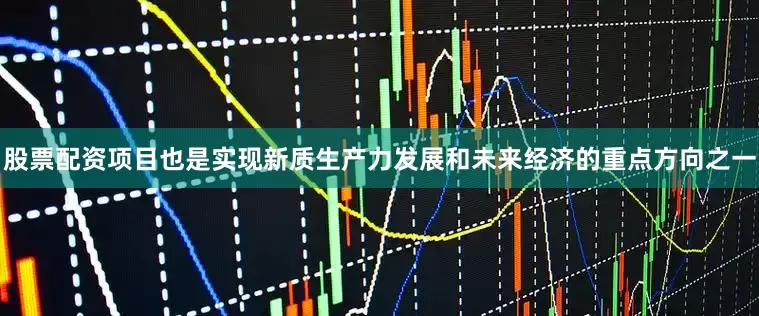 股票配资项目也是实现新质生产力发展和未来经济的重点方向之一