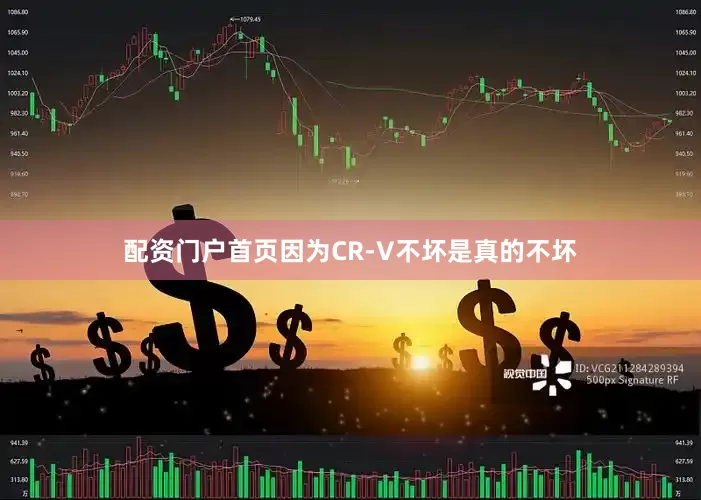 配资门户首页因为CR-V不坏是真的不坏
