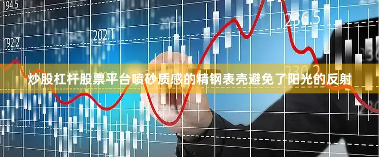 炒股杠杆股票平台喷砂质感的精钢表壳避免了阳光的反射