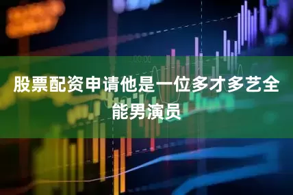 股票配资申请他是一位多才多艺全能男演员