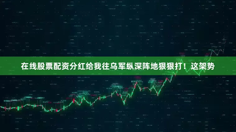 在线股票配资分红给我往乌军纵深阵地狠狠打！这架势