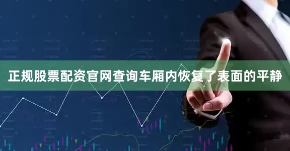 正规股票配资官网查询车厢内恢复了表面的平静