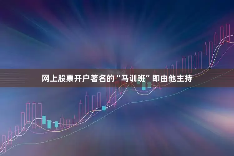 网上股票开户著名的“马训班”即由他主持