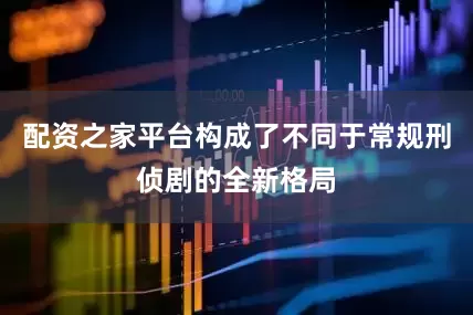 配资之家平台构成了不同于常规刑侦剧的全新格局