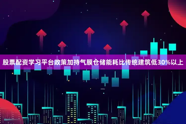 股票配资学习平台政策加持气膜仓储能耗比传统建筑低30%以上