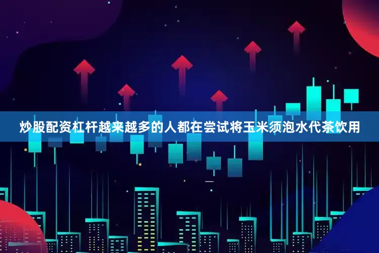 炒股配资杠杆越来越多的人都在尝试将玉米须泡水代茶饮用