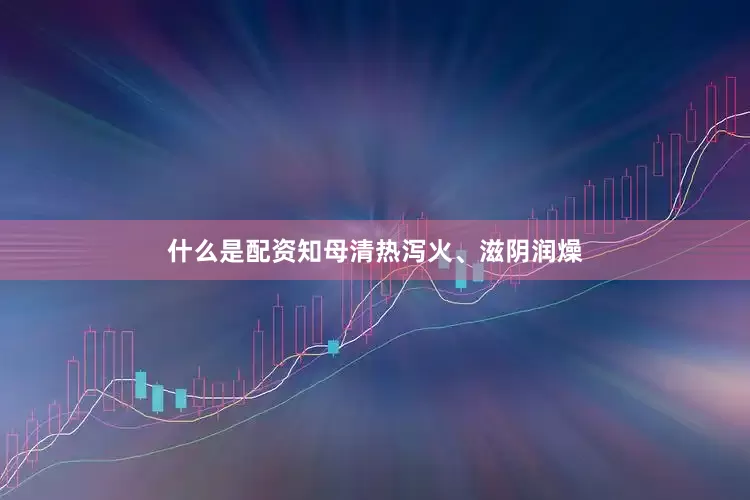 什么是配资知母清热泻火、滋阴润燥
