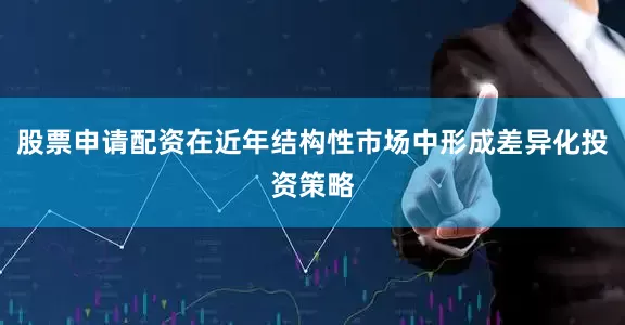 股票申请配资在近年结构性市场中形成差异化投资策略