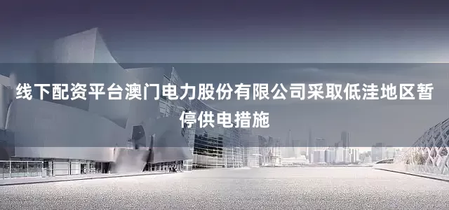 线下配资平台澳门电力股份有限公司采取低洼地区暂停供电措施