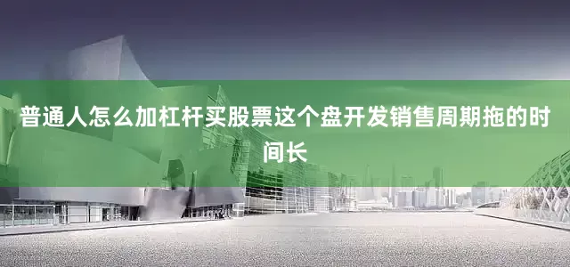 普通人怎么加杠杆买股票这个盘开发销售周期拖的时间长
