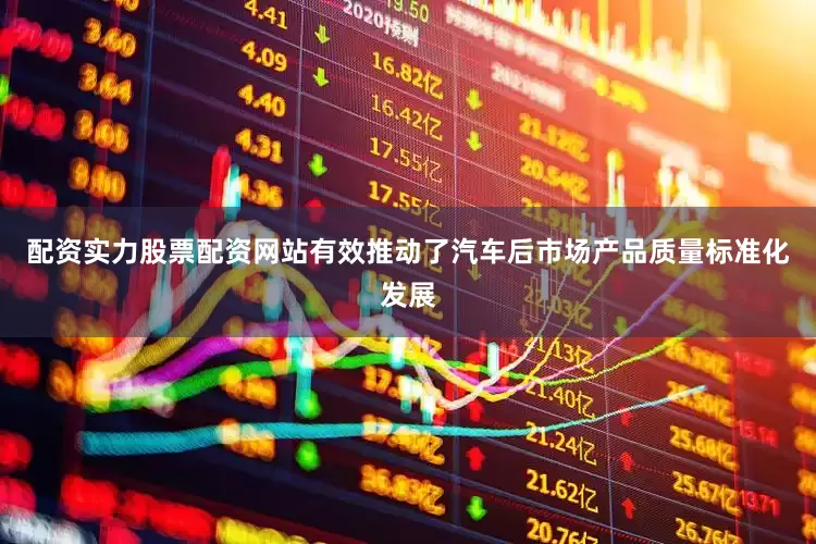 配资实力股票配资网站有效推动了汽车后市场产品质量标准化发展