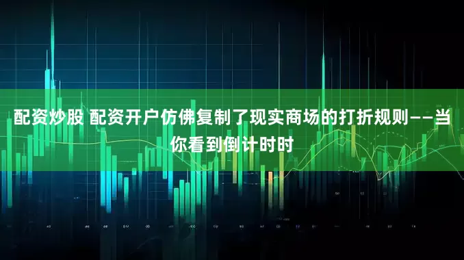 配资炒股 配资开户仿佛复制了现实商场的打折规则——当你看到倒计时时