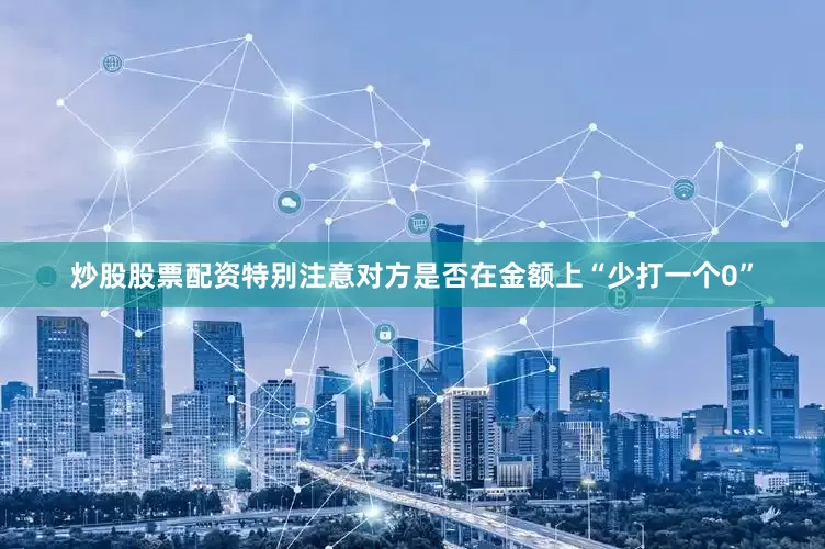 炒股股票配资特别注意对方是否在金额上“少打一个0”
