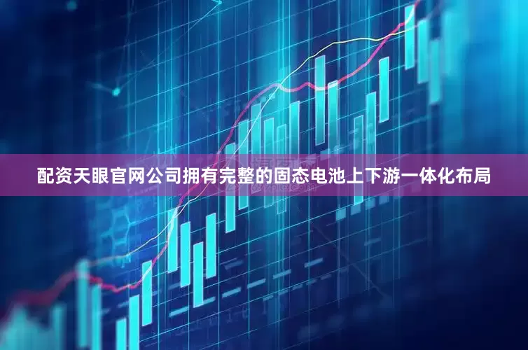 配资天眼官网公司拥有完整的固态电池上下游一体化布局