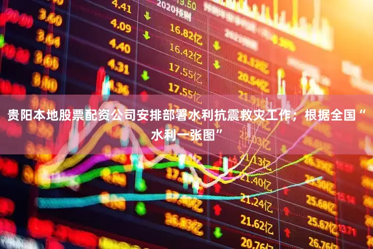 贵阳本地股票配资公司安排部署水利抗震救灾工作；根据全国“水利一张图”