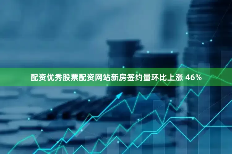 配资优秀股票配资网站新房签约量环比上涨 46%