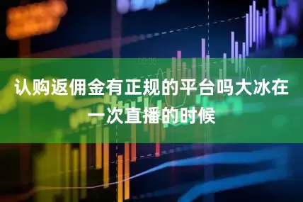 认购返佣金有正规的平台吗大冰在一次直播的时候
