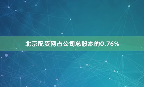 北京配资网占公司总股本的0.76%