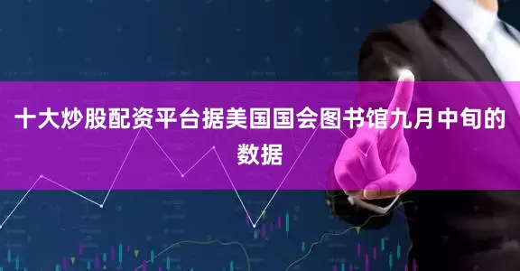 十大炒股配资平台据美国国会图书馆九月中旬的数据