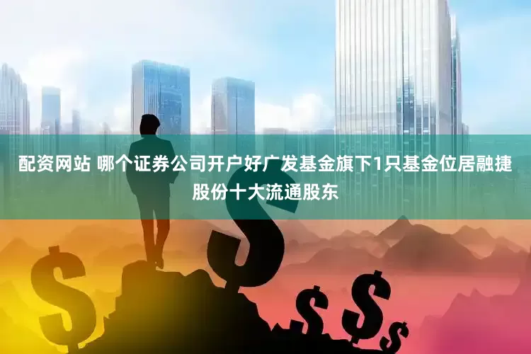 配资网站 哪个证券公司开户好广发基金旗下1只基金位居融捷股份十大流通股东