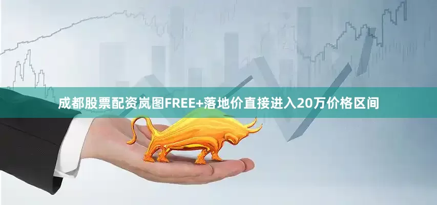 成都股票配资岚图FREE+落地价直接进入20万价格区间