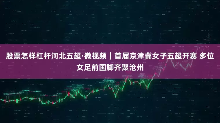 股票怎样杠杆河北五超·微视频｜首届京津冀女子五超开赛 多位女足前国脚齐聚沧州