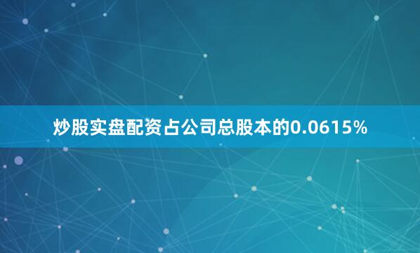 炒股实盘配资占公司总股本的0.0615%