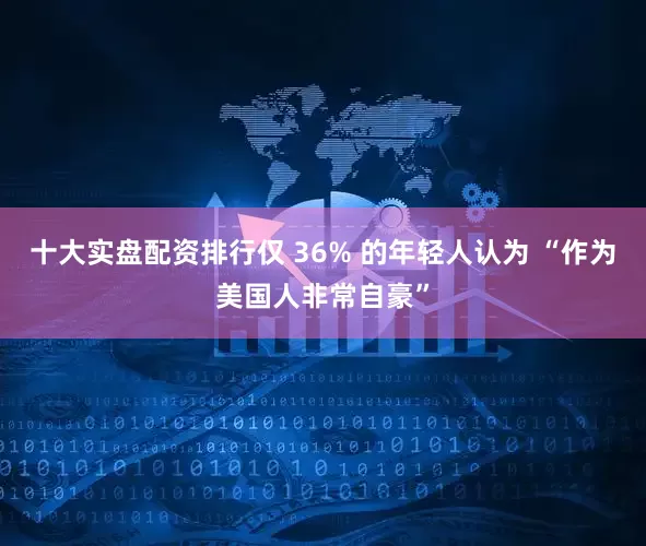 十大实盘配资排行仅 36% 的年轻人认为 “作为美国人非常自豪”