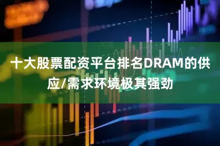 十大股票配资平台排名DRAM的供应/需求环境极其强劲