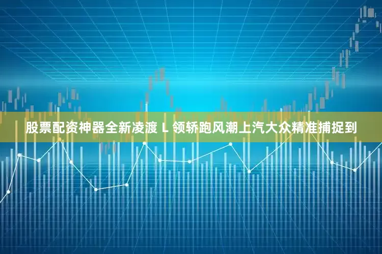 股票配资神器全新凌渡 L 领轿跑风潮上汽大众精准捕捉到