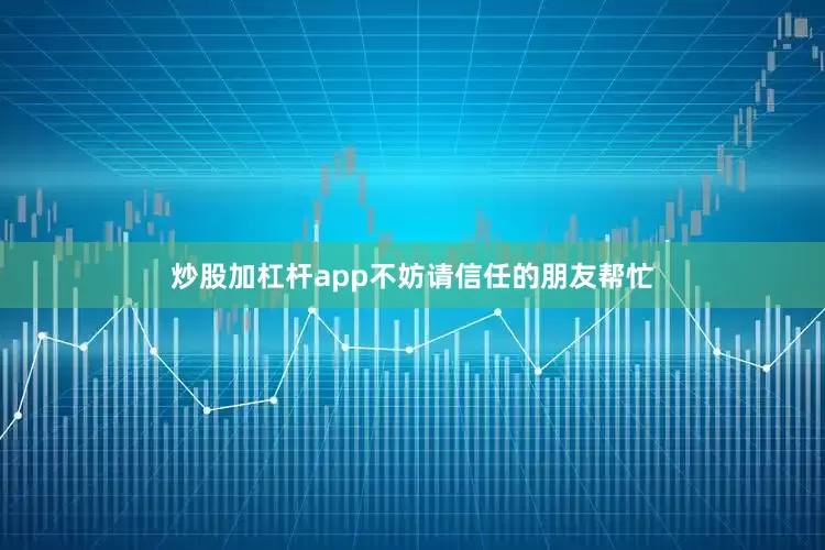 炒股加杠杆app不妨请信任的朋友帮忙